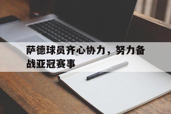 乐鱼体育线上网站-萨德球员齐心协力，努力备战亚冠赛事的简单介绍